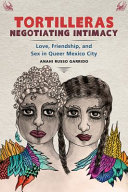 Tortilleras negotiating intimacy : love, friendship, and sex in queer Mexico City /