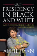The presidency in black and white : my up-close view of three presidents and race in America /