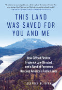 This land was saved for you and me : how Gifford Pinchot, Frederick Law Olmsted, and a band of foresters rescued America's public lands /