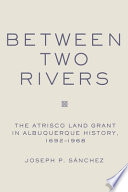 Between two rivers : the Atrisco land grant in Albuquerque history, 1692-1968 /