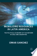 Mobilizing Resources in Latin America : The Political Economy of Tax Reform in Chile and Argentina /