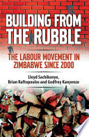 Building from the rubble : the labour movement in Zimbabwe since 2000 /