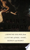 Cain's legacy : liberating siblings from a lifetime of rage, shame, secrecy, and regret /
