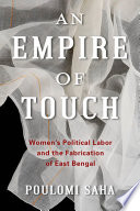 An empire of touch : women's political labor and the fabrication of East Bengal /