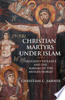 Christian martyrs under Islam : religious violence and the making of the Muslim world /