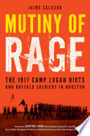 Mutiny of rage : the 1917 Camp Logan Riots and Buffalo Soldiers in Houston /