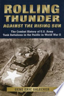 Rolling thunder against the Rising Sun : the combat history of U.S. Army tank battalions in the Pacific in World War II /