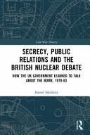 Secrecy, public relations and the British nuclear debate : how the UK government learned to talk about the bomb, 1970-83 /