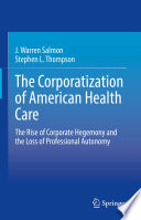 The Corporatization of American Health Care : The Rise of Corporate Hegemony and the Loss of Professional Autonomy /