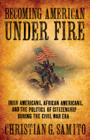 Becoming American under fire : Irish Americans, African Americans, and the politics of citizenship during the Civil War era /