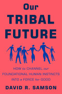 Our tribal future : how to channel our foundational human instincts into a force for good /