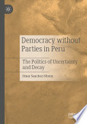 Democracy without Parties in Peru : The Politics of Uncertainty and Decay  /