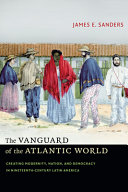 The vanguard of the Atlantic world : creating modernity, nation, and democracy in nineteenth-century Latin America /