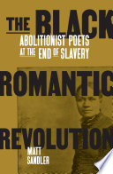 The Black romantic revolution : abolitionist poets at the end of slavery /