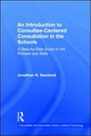 An introduction to consultee-centered consultation in the schools : a step-by-step guide to the process and skills /