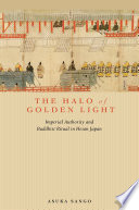 The halo of golden light : imperial authority and Buddhist ritual in Heian Japan /
