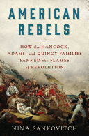 American rebels : how the Hancock, Adams, and Quincy families fanned the flames of revolution /