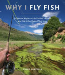 Why I fly fish : passionate anglers on the pastime's appeal & how it has shaped their lives /