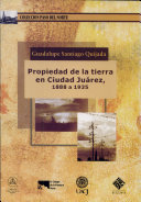 Propiedad de la tierra en Ciudad Juárez, 1888 a 1935 /