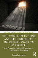 The conflict in Syria and the failure of international law to protect people globally : mass atrocities, enforced disappearances, and arbitrary detentions /
