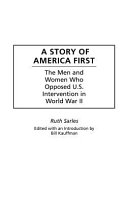 A story of America First : the men and women who opposed U.S. intervention in World War II /