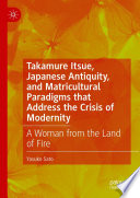 Takamure Itsue, Japanese Antiquity, and Matricultural Paradigms that Address the Crisis of Modernity : A Woman from the Land of Fire /