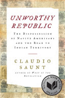 Unworthy republic : the dispossession of Native Americans and the road to Indian territory /