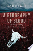 A geography of blood : unearthing memory from a prairie landscape /