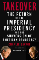 Takeover : the return of the imperial presidency and the subversion of American democracy /