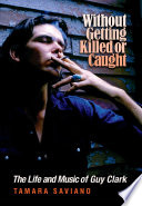 Without getting killed or caught : the life and music of Guy Clark /