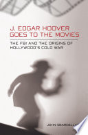 J. Edgar Hoover goes to the movies : the FBI and the origins of Hollywood's Cold War /
