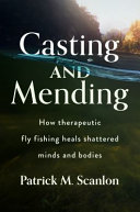 Casting and mending : how therapeutic fly fishing heals shattered minds and bodies /
