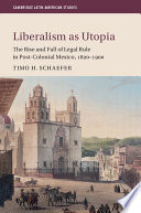 Liberalism as utopia : the rise and fall of legal rule in post-colonial Mexico, 1820-1900 /