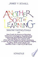 Another sort of learning : selected contrary essays on the completion of our knowing, or, how finally to acquire an education while still in college, or anywhere else, containing some belated advice about how to employ your leisure time when ultimate questions remain perplexing in spite of your highest earned academic degree, together with sundry book lists nowhere else in captivity to be found /