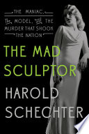 The mad sculptor : the maniac, the model, and the murder that shook the nation /