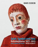 Hans Scheib : Spiel, Symbol und Fest : Holzskulpturen 1977-2013 = Play, symbol, and festival : wooden sculptures /