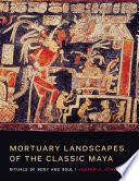 Mortuary landscapes of the Classic Maya : rituals of body and soul /