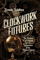 Clockwork futures : the science of steampunk and the reinvention of the modern world /