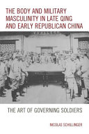 The body and military masculinity in late Qing and early Republican China : the art of governing soldiers /
