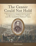 The center could not hold : Congressman William H. English and his antebellum political times /