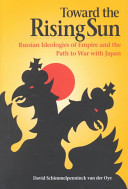 Toward the rising sun : Russian ideologies of empire and the path to war with Japan /