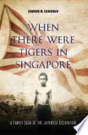 When there were tigers in Singapore : a family saga of the Japanese occupation /