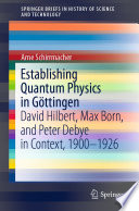 Establishing Quantum Physics in Göttingen : David Hilbert, Max Born, and Peter Debye in Context, 1900-1926 /