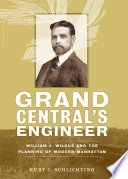 Grand Central's engineer : William J. Wilgus and the planning of modern Manhattan /