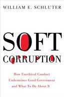 Soft corruption : how unethical conduct undermines good government and what to do about it /