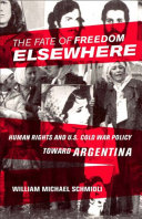 The fate of freedom elsewhere : human rights and U.S. Cold War policy toward Argentina /