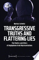 Transgressive Truths and Flattering Lies : the Poetics and Ethics of Anglophone Arab Representations /