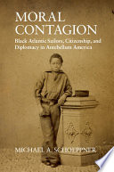 Moral contagion : black Atlantic sailors, citizenship, and diplomacy in antebellum America /