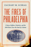 The fires of Philadelphia : citizen-soldiers, nativists, and the 1844 riots over the soul of a nation /