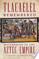 Tlacaelel remembered : mastermind of the Aztec Empire /